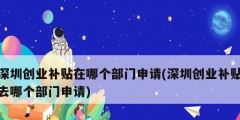 深圳創(chuàng)業(yè)補(bǔ)貼在哪個(gè)部門申請(qǐng)(深圳創(chuàng)業(yè)補(bǔ)貼去哪個(gè)部門申請(qǐng))
