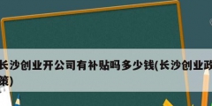 長(zhǎng)沙創(chuàng)業(yè)開公司有補(bǔ)貼嗎多少錢(長(zhǎng)沙創(chuàng)業(yè)政策)