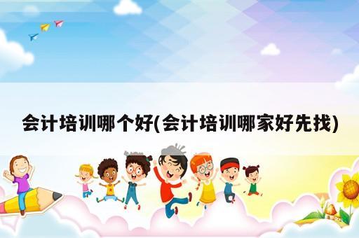 會計培訓(xùn)哪個好(會計培訓(xùn)哪家好先找)
