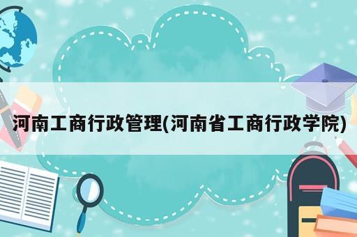 河南工商行政管理(河南省工商行政學(xué)院)