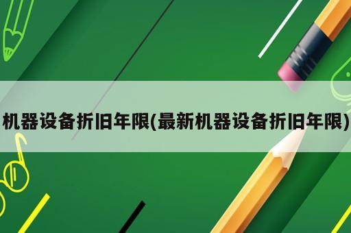機器設(shè)備折舊年限(最新機器設(shè)備折舊年限)