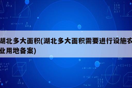 湖北多大面積(湖北多大面積需要進行設(shè)施農(nóng)業(yè)用地備案)