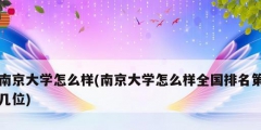 南京大學(xué)怎么樣(南京大學(xué)怎么樣全國(guó)排名第幾位)